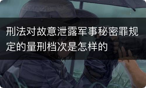 刑法对故意泄露军事秘密罪规定的量刑档次是怎样的
