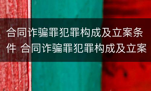 合同诈骗罪犯罪构成及立案条件 合同诈骗罪犯罪构成及立案条件最新