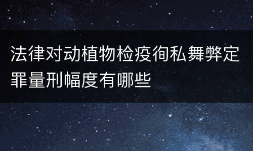 法律对动植物检疫徇私舞弊定罪量刑幅度有哪些