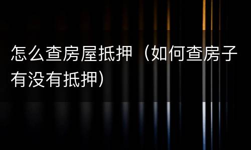怎么查房屋抵押（如何查房子有没有抵押）