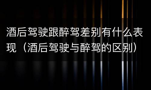 酒后驾驶跟醉驾差别有什么表现（酒后驾驶与醉驾的区别）