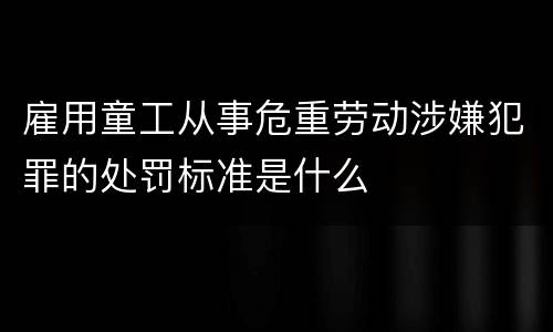雇用童工从事危重劳动涉嫌犯罪的处罚标准是什么