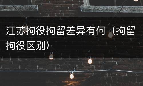 江苏拘役拘留差异有何（拘留拘役区别）
