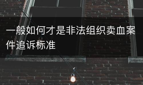 一般如何才是非法组织卖血案件追诉标准