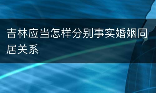 吉林应当怎样分别事实婚姻同居关系