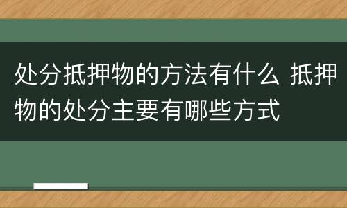 处分抵押物的方法有什么 抵押物的处分主要有哪些方式