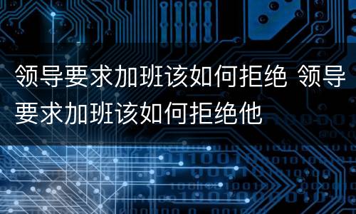 领导要求加班该如何拒绝 领导要求加班该如何拒绝他