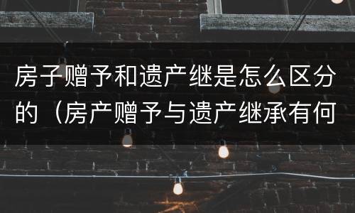 房子赠予和遗产继是怎么区分的（房产赠予与遗产继承有何区别）