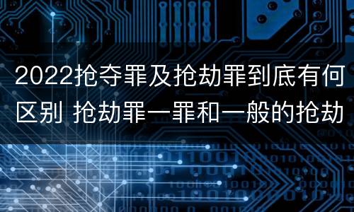 2022抢夺罪及抢劫罪到底有何区别 抢劫罪一罪和一般的抢劫罪