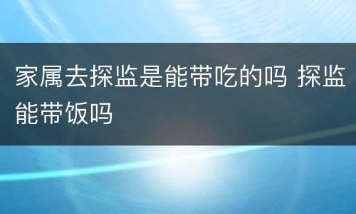 家属去探监是能带吃的吗 探监能带饭吗