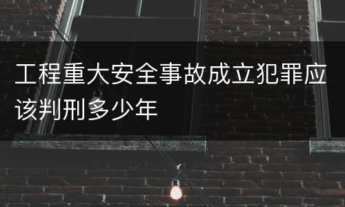 工程重大安全事故成立犯罪应该判刑多少年