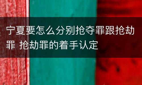 宁夏要怎么分别抢夺罪跟抢劫罪 抢劫罪的着手认定