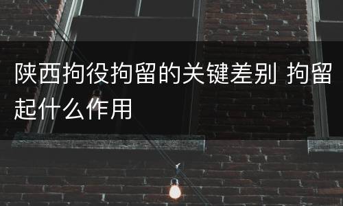 陕西拘役拘留的关键差别 拘留起什么作用