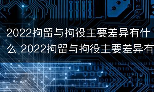 2022拘留与拘役主要差异有什么 2022拘留与拘役主要差异有什么区别