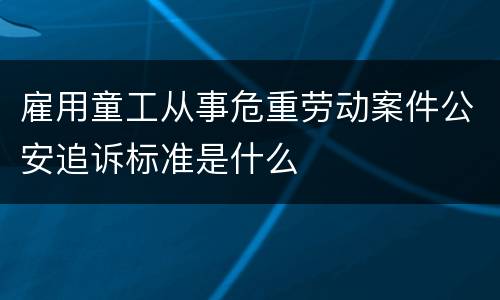 雇用童工从事危重劳动案件公安追诉标准是什么