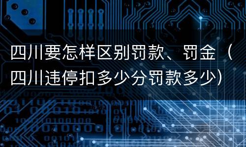 四川要怎样区别罚款、罚金（四川违停扣多少分罚款多少）