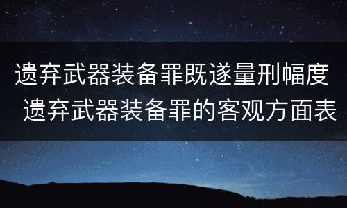 遗弃武器装备罪既遂量刑幅度 遗弃武器装备罪的客观方面表现为