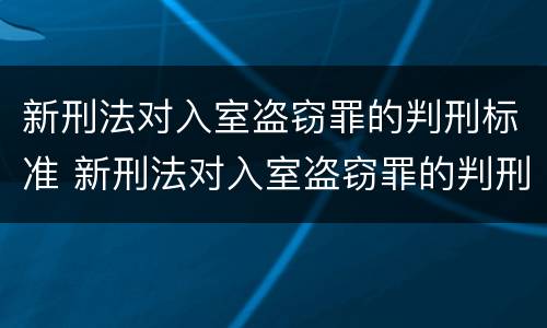 新刑法对入室盗窃罪的判刑标准 新刑法对入室盗窃罪的判刑标准是什么