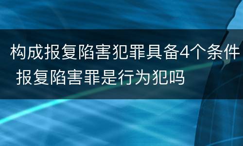 构成报复陷害犯罪具备4个条件 报复陷害罪是行为犯吗