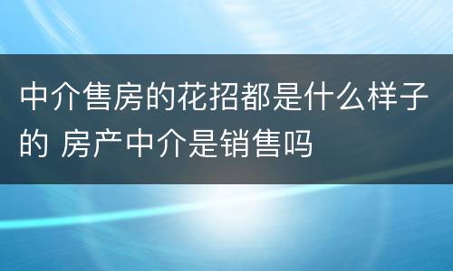 中介售房的花招都是什么样子的 房产中介是销售吗