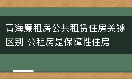 青海廉租房公共租赁住房关键区别 公租房是保障性住房
