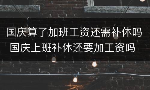 国庆算了加班工资还需补休吗 国庆上班补休还要加工资吗