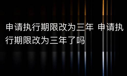申请执行期限改为三年 申请执行期限改为三年了吗