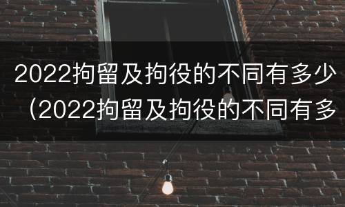 2022拘留及拘役的不同有多少（2022拘留及拘役的不同有多少种）