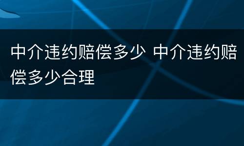 中介违约赔偿多少 中介违约赔偿多少合理