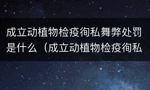 成立动植物检疫徇私舞弊处罚是什么（成立动植物检疫徇私舞弊处罚是什么制度）