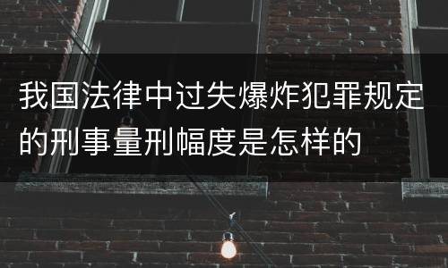 我国法律中过失爆炸犯罪规定的刑事量刑幅度是怎样的