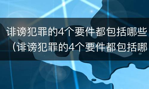 诽谤犯罪的4个要件都包括哪些（诽谤犯罪的4个要件都包括哪些方面）