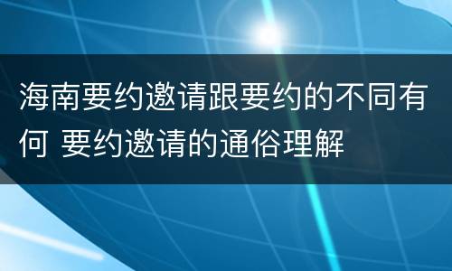 海南要约邀请跟要约的不同有何 要约邀请的通俗理解