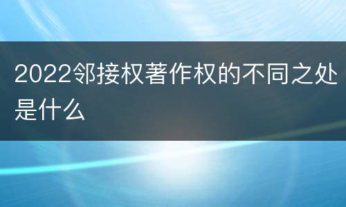 2022邻接权著作权的不同之处是什么