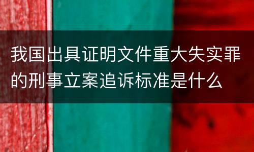 我国出具证明文件重大失实罪的刑事立案追诉标准是什么