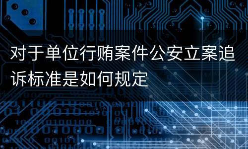 对于单位行贿案件公安立案追诉标准是如何规定