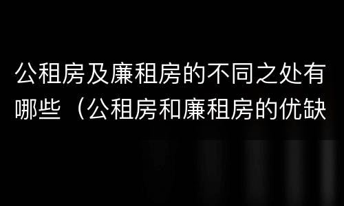 公租房及廉租房的不同之处有哪些（公租房和廉租房的优缺点）