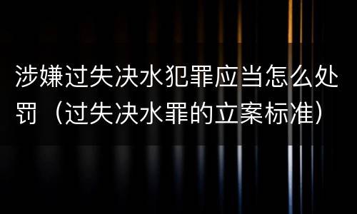 涉嫌过失决水犯罪应当怎么处罚（过失决水罪的立案标准）