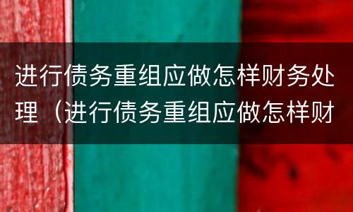 进行债务重组应做怎样财务处理（进行债务重组应做怎样财务处理呢）