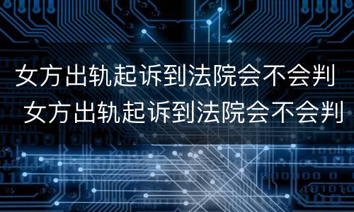 女方出轨起诉到法院会不会判 女方出轨起诉到法院会不会判离婚
