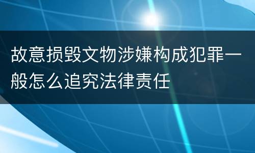 故意损毁文物涉嫌构成犯罪一般怎么追究法律责任