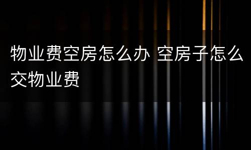 物业费空房怎么办 空房子怎么交物业费