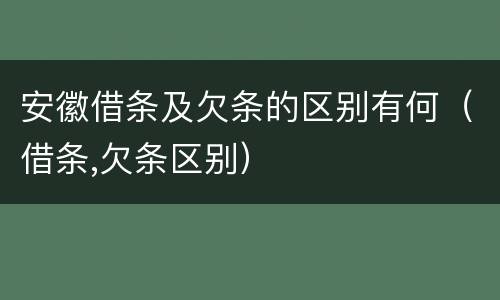 安徽借条及欠条的区别有何（借条,欠条区别）