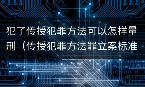 犯了传授犯罪方法可以怎样量刑（传授犯罪方法罪立案标准）