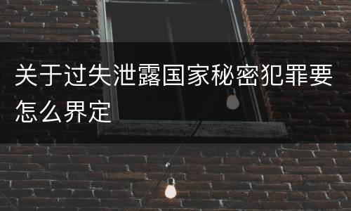 关于过失泄露国家秘密犯罪要怎么界定