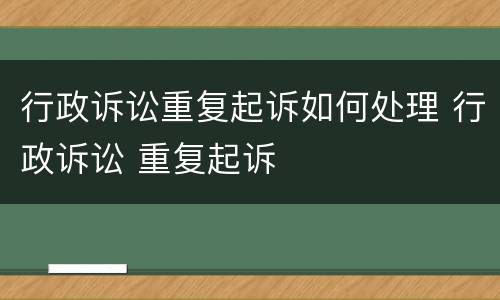 行政诉讼重复起诉如何处理 行政诉讼 重复起诉