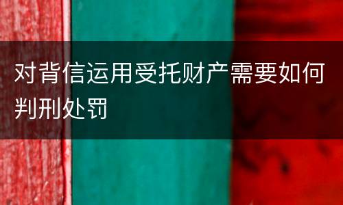 对背信运用受托财产需要如何判刑处罚