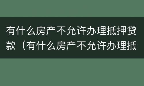 有什么房产不允许办理抵押贷款（有什么房产不允许办理抵押贷款手续）