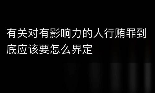 有关对有影响力的人行贿罪到底应该要怎么界定