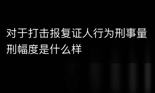 对于打击报复证人行为刑事量刑幅度是什么样